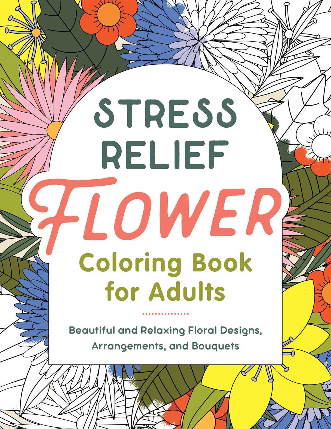Stress Relief Flower Coloring Book For Adults: Beautiful and Relaxing Floral Designs, Arrangements, and Bouquets